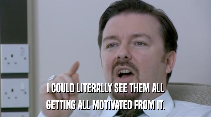 I COULD LITERALLY SEE THEM ALL GETTING ALL MOTIVATED FROM IT. 