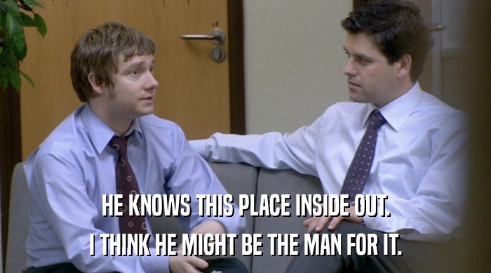 HE KNOWS THIS PLACE INSIDE OUT. I THINK HE MIGHT BE THE MAN FOR IT. 