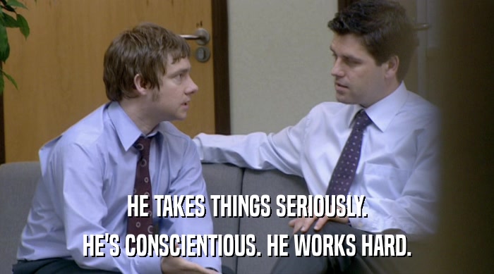HE TAKES THINGS SERIOUSLY. HE'S CONSCIENTIOUS. HE WORKS HARD. 