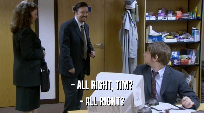 - ALL RIGHT, TIM? - ALL RIGHT? 