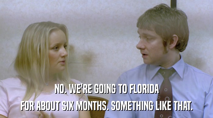 NO. WE'RE GOING TO FLORIDA FOR ABOUT SIX MONTHS. SOMETHING LIKE THAT. 