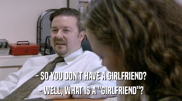 - SO YOU DON'T HAVE A GIRLFRIEND? - WELL, WHAT IS A 