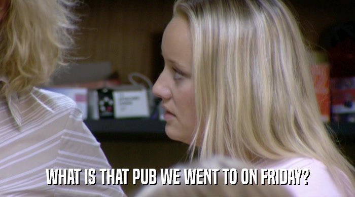 WHAT IS THAT PUB WE WENT TO ON FRIDAY?  