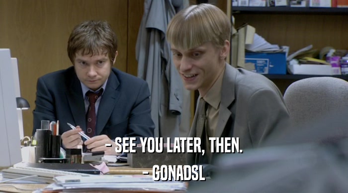 - SEE YOU LATER, THEN.
 - GONADSL 