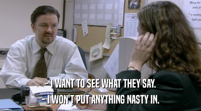 - I WANT TO SEE WHAT THEY SAY.
 - I WON'T PUT ANYTHING NASTY IN. 