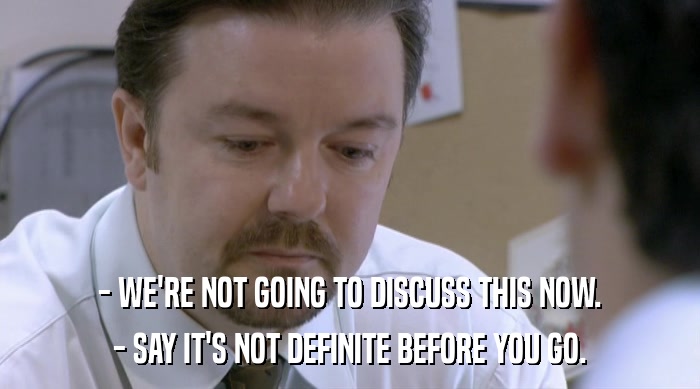 - WE'RE NOT GOING TO DISCUSS THIS NOW. - SAY IT'S NOT DEFINITE BEFORE YOU GO. 