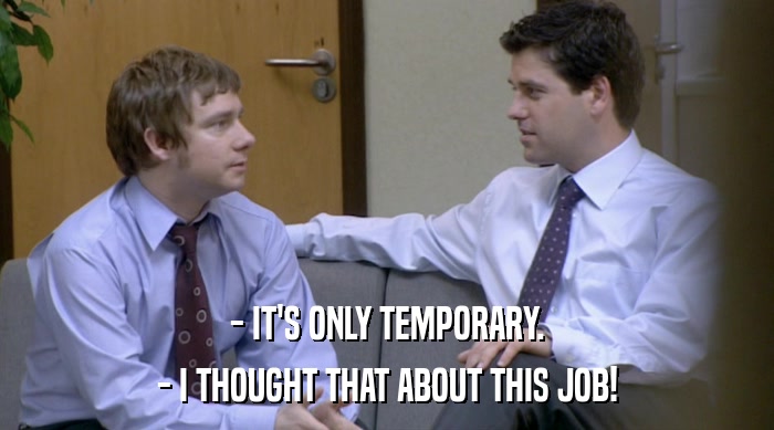 - IT'S ONLY TEMPORARY. - I THOUGHT THAT ABOUT THIS JOB! 