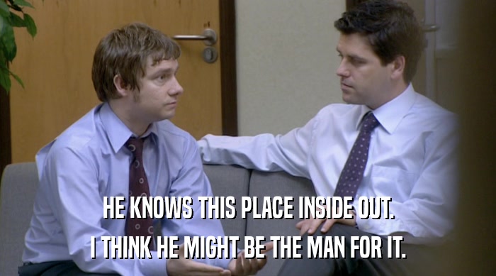 HE KNOWS THIS PLACE INSIDE OUT. I THINK HE MIGHT BE THE MAN FOR IT. 