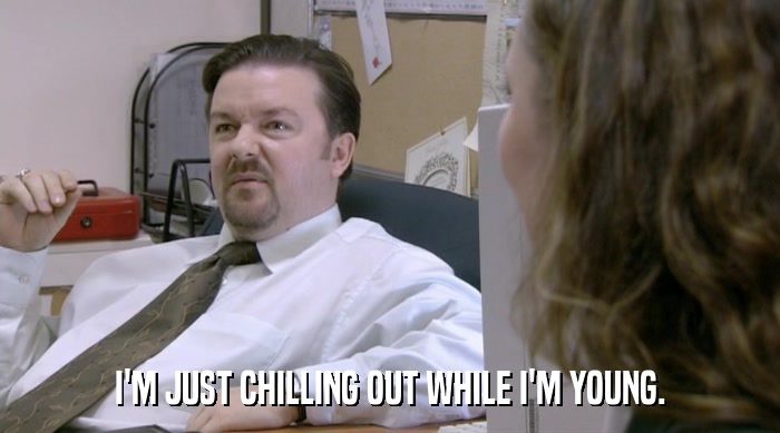 I'M JUST CHILLING OUT WHILE I'M YOUNG.  