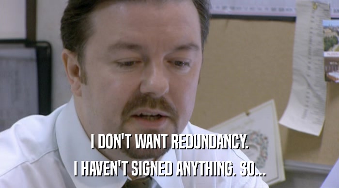 I DON'T WANT REDUNDANCY. I HAVEN'T SIGNED ANYTHING. SO... 