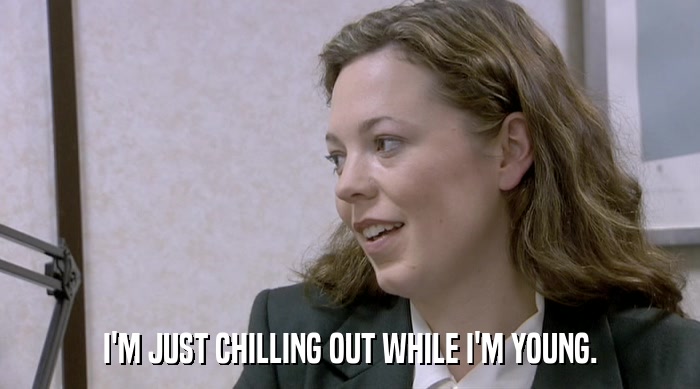 I'M JUST CHILLING OUT WHILE I'M YOUNG.  