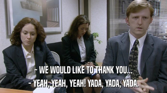 - WE WOULD LIKE TO THANK YOU...
 - YEAH, YEAH, YEAH! YADA, YADA, YADA. 