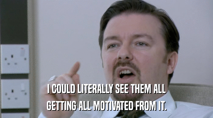 I COULD LITERALLY SEE THEM ALL GETTING ALL MOTIVATED FROM IT. 