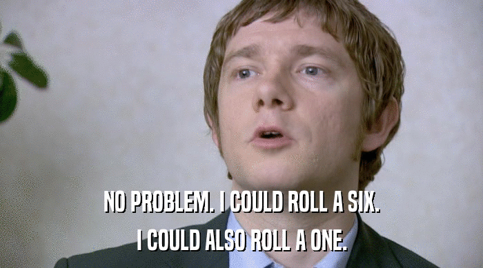 NO PROBLEM. I COULD ROLL A SIX.
 I COULD ALSO ROLL A ONE. 