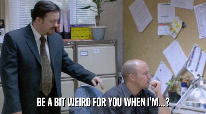 BE A BIT WEIRD FOR YOU WHEN I'M...?  