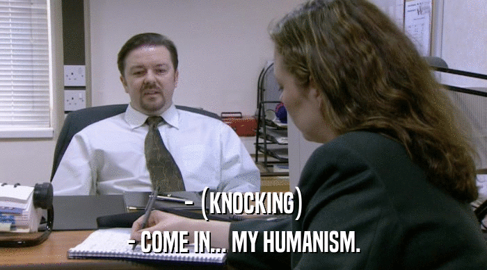 - (KNOCKING)
 - COME IN... MY HUMANISM. 