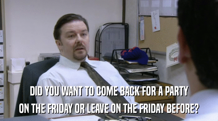 DID YOU WANT TO COME BACK FOR A PARTY
 ON THE FRIDAY OR LEAVE ON THE FRIDAY BEFORE? 