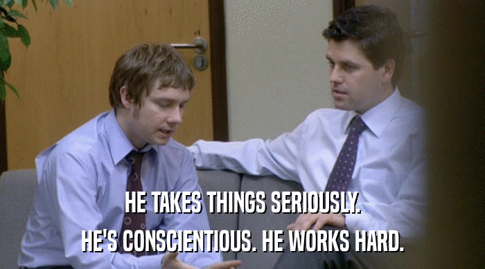 HE TAKES THINGS SERIOUSLY. HE'S CONSCIENTIOUS. HE WORKS HARD. 