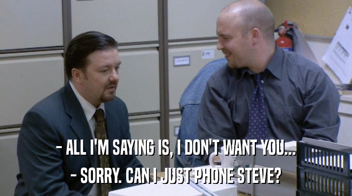- ALL I'M SAYING IS, I DON'T WANT YOU... - SORRY. CAN I JUST PHONE STEVE? 