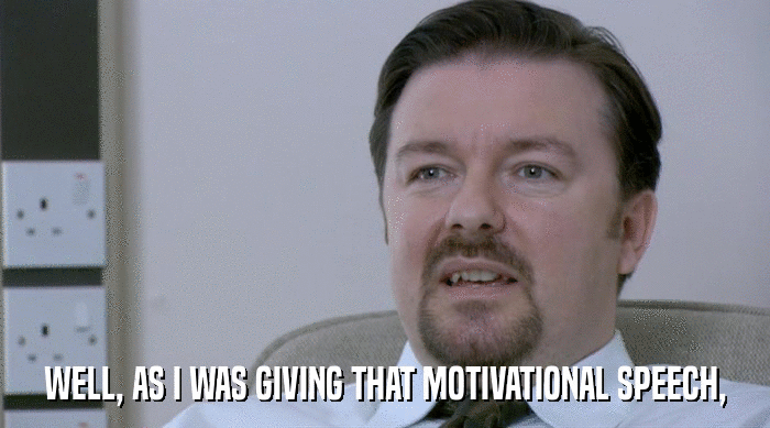 WELL, AS I WAS GIVING THAT MOTIVATIONAL SPEECH,  