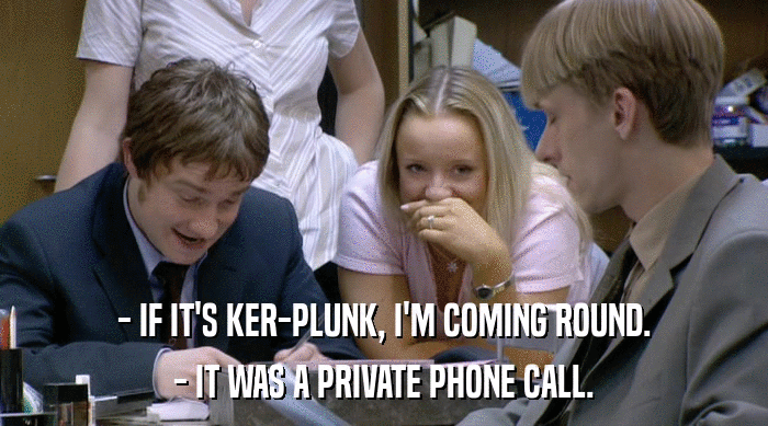 - IF IT'S KER-PLUNK, I'M COMING ROUND.
 - IT WAS A PRIVATE PHONE CALL. 