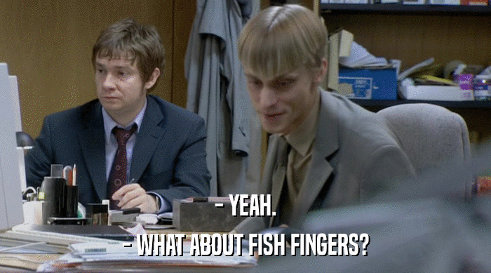 - YEAH.
 - WHAT ABOUT FISH FINGERS? 