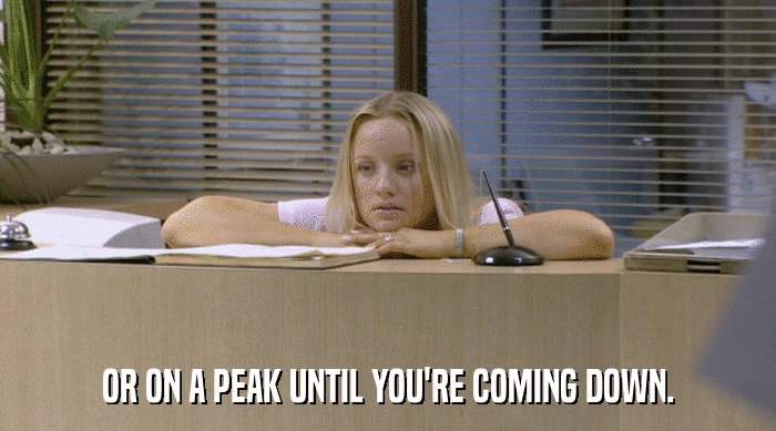 OR ON A PEAK UNTIL YOU'RE COMING DOWN.  