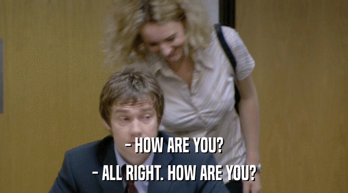 - HOW ARE YOU?
 - ALL RIGHT. HOW ARE YOU? 