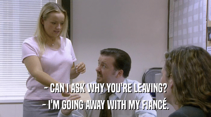 - CAN I ASK WHY YOU'RE LEAVING? - I'M GOING AWAY WITH MY FIANCé. 