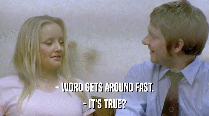 - WORD GETS AROUND FAST.
 - IT'S TRUE? 