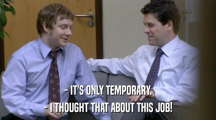 - IT'S ONLY TEMPORARY.
 - I THOUGHT THAT ABOUT THIS JOB! 