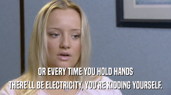 OR EVERY TIME YOU HOLD HANDS
 THERE'LL BE ELECTRICITY, YOU'RE KIDDING YOURSELF. 