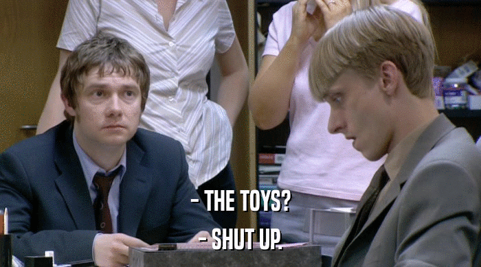 - THE TOYS?
 - SHUT UP. 