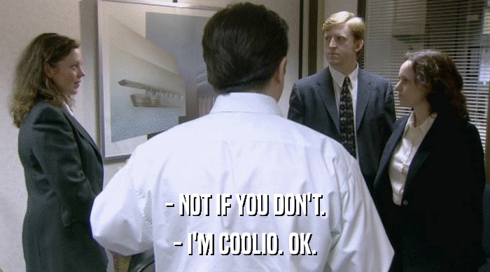 - NOT IF YOU DON'T.
 - I'M COOLIO. OK. 