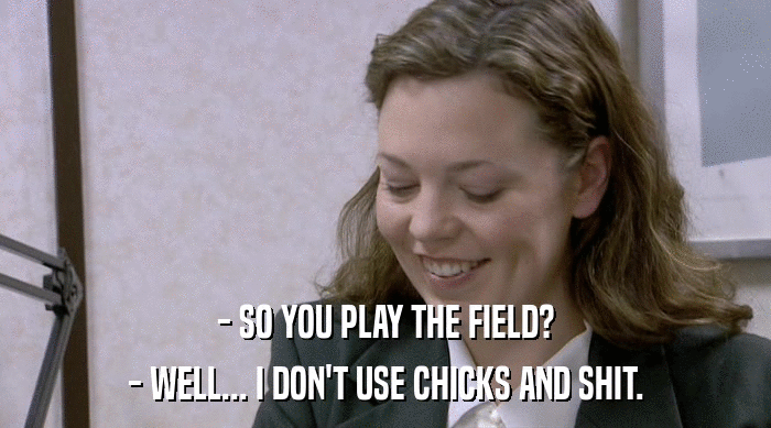 - SO YOU PLAY THE FIELD?
 - WELL... I DON'T USE CHICKS AND SHIT. 
