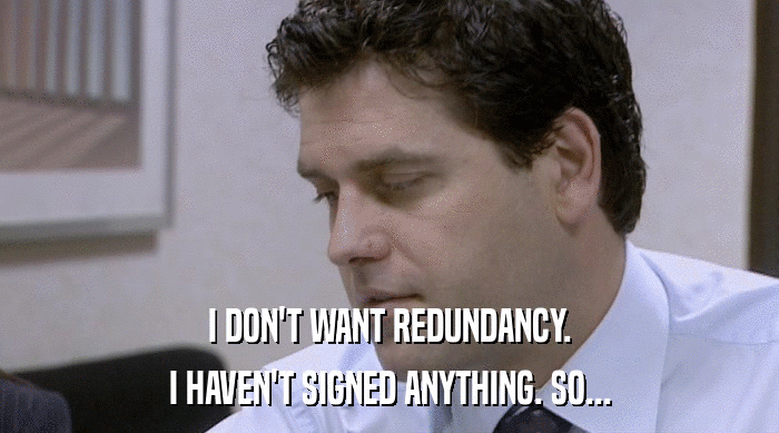 I DON'T WANT REDUNDANCY. I HAVEN'T SIGNED ANYTHING. SO... 
