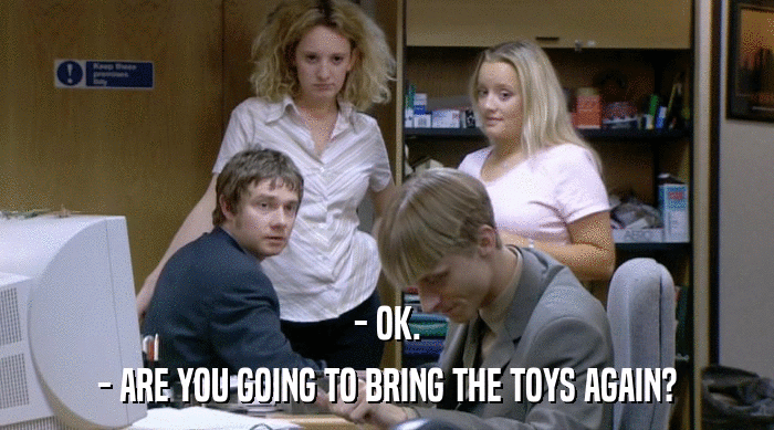 - OK. - ARE YOU GOING TO BRING THE TOYS AGAIN? 