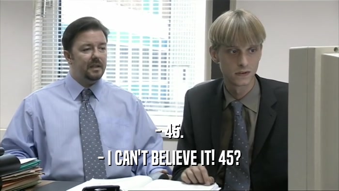 - 45. - I CAN'T BELIEVE IT! 45? 
