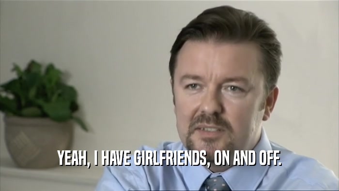YEAH, I HAVE GIRLFRIENDS, ON AND OFF.  