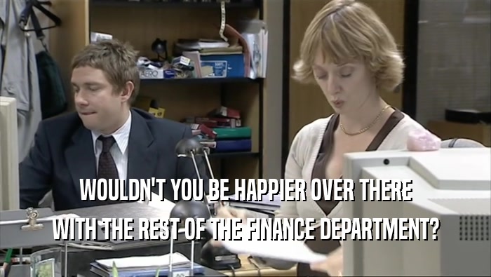 WOULDN'T YOU BE HAPPIER OVER THERE
 WITH THE REST OF THE FINANCE DEPARTMENT?
 