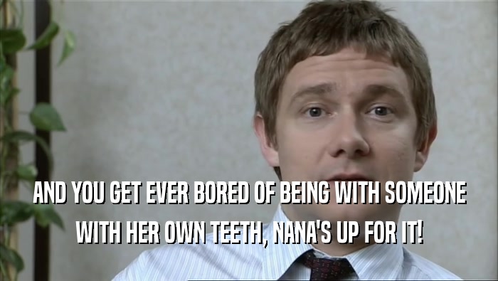 AND YOU GET EVER BORED OF BEING WITH SOMEONE WITH HER OWN TEETH, NANA'S UP FOR IT! 