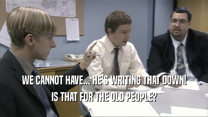 WE CANNOT HAVE... HE'S WRITING THAT DOWN! IS THAT FOR THE OLD PEOPLE? 