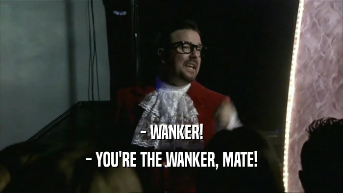 - WANKER! - YOU'RE THE WANKER, MATE! 