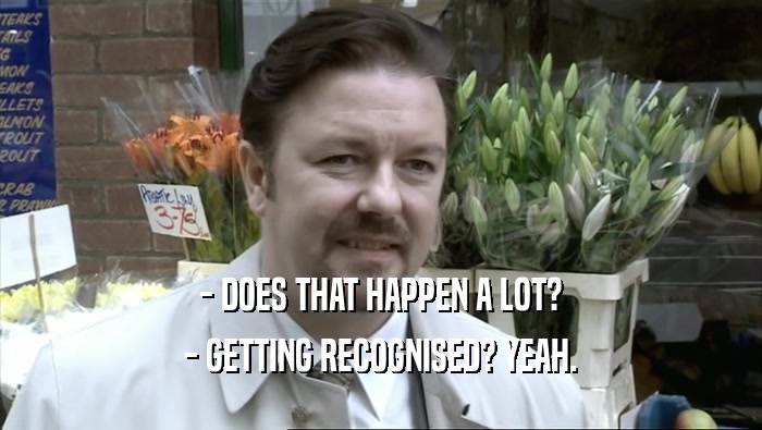 - DOES THAT HAPPEN A LOT? - GETTING RECOGNISED? YEAH. 