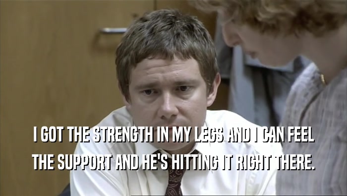 I GOT THE STRENGTH IN MY LEGS AND I CAN FEEL THE SUPPORT AND HE'S HITTING IT RIGHT THERE. 