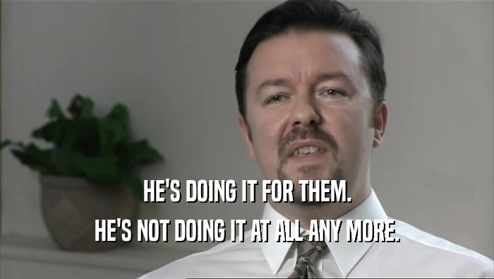 HE'S DOING IT FOR THEM. HE'S NOT DOING IT AT ALL ANY MORE. 