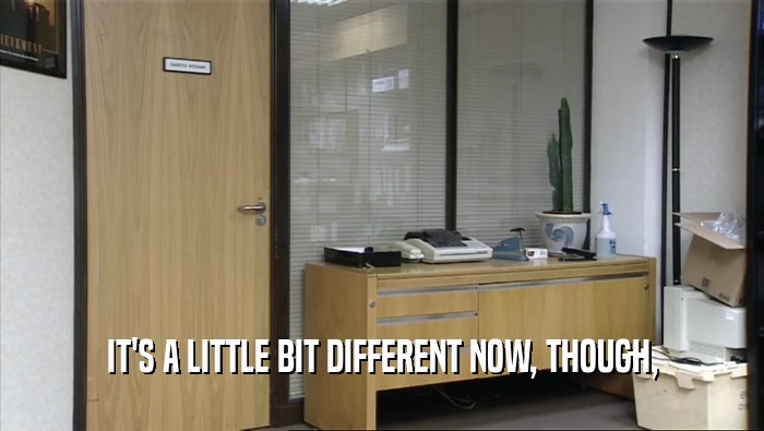 IT'S A LITTLE BIT DIFFERENT NOW, THOUGH,  