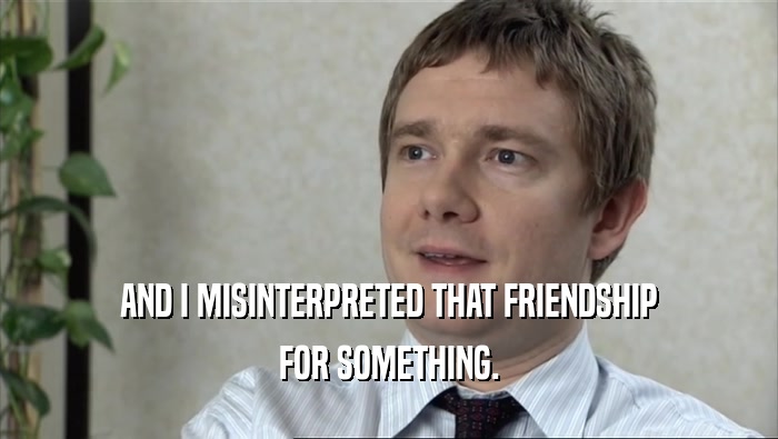 AND I MISINTERPRETED THAT FRIENDSHIP FOR SOMETHING. 