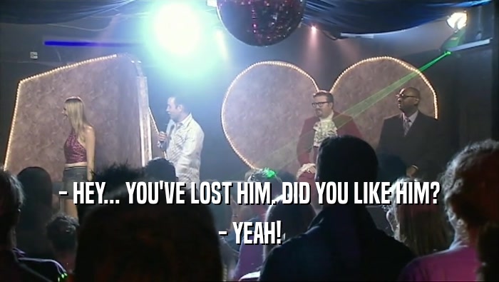 - HEY... YOU'VE LOST HIM. DID YOU LIKE HIM? - YEAH! 