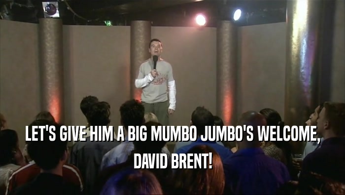 LET'S GIVE HIM A BIG MUMBO JUMBO'S WELCOME,
 DAVID BRENT!
 